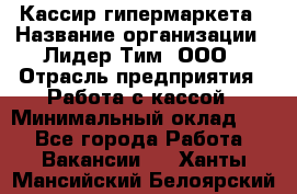 Кассир гипермаркета › Название организации ­ Лидер Тим, ООО › Отрасль предприятия ­ Работа с кассой › Минимальный оклад ­ 1 - Все города Работа » Вакансии   . Ханты-Мансийский,Белоярский г.